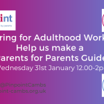 Preparing for Adulthood Workshop. Help us make a Parents for Parents Guide. Wednesday 31st January 12pm - 2pm. Pinpoint logo. Participate with Pinpoint logo. P F A logo.