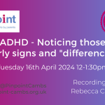 ADHD. Noticing those early signs and "differences". Tuesday 16th April 2024. 12pm to 1.30pm. Pinpoint Cambridgeshire. Pinpoint logo