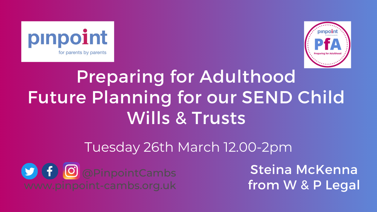 Preparing for Adulthood. Future Planning for our SEND Child. Wills & Trusts. Tuesday 26th March 2024 12pm to 2pm. Steina McKenna. W7P Legal. Pinpoint Cambridgeshire. Pinpoint Logo. W&P Legal logo