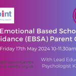 Emotional Based School Avoidance (EBSA) Parent Guide. With Lead Psychologist Katy Roe. Friday 17th May 2024 10 to 11.30am. Pinpoint Cambridgeshire. Pinpoint logo