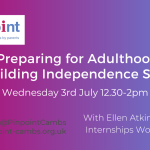 Preparing for Adulthood. Building Independence Skills. Wednesday July 3rd 12.30pm to 2pm. Pinpoint Cambridgeshire. Pinpoint logo